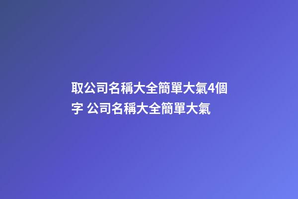 取公司名稱大全簡單大氣4個字 公司名稱大全簡單大氣
